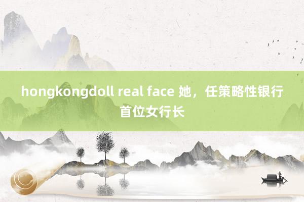 hongkongdoll real face 她，任策略性银行首位女行长