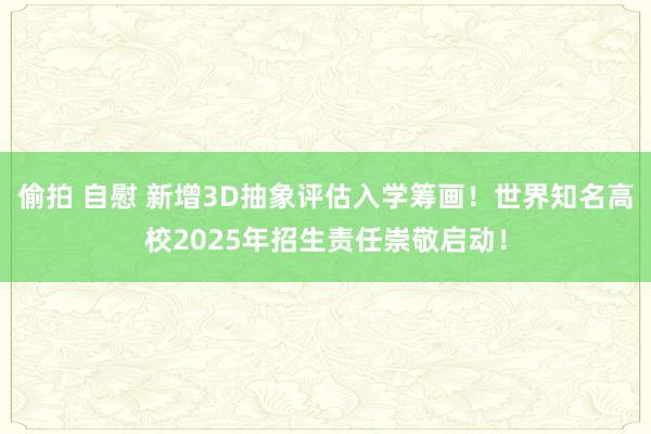 偷拍 自慰 新增3D抽象评估入学筹画！世界知名高校2025年招生责任崇敬启动！