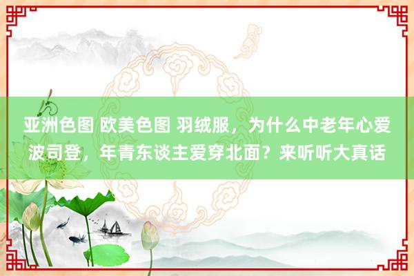 亚洲色图 欧美色图 羽绒服，为什么中老年心爱波司登，年青东谈主爱穿北面？来听听大真话