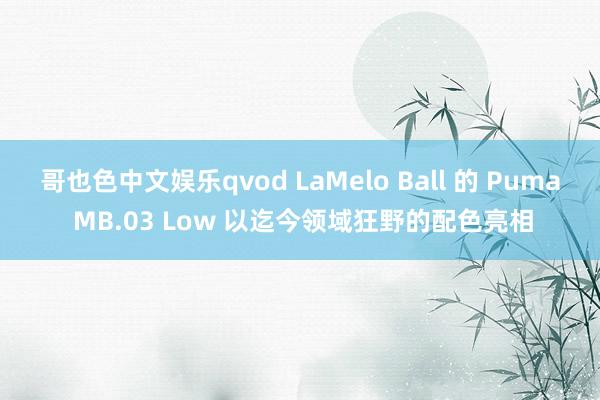 哥也色中文娱乐qvod LaMelo Ball 的 Puma MB.03 Low 以迄今领域狂野的配色亮相