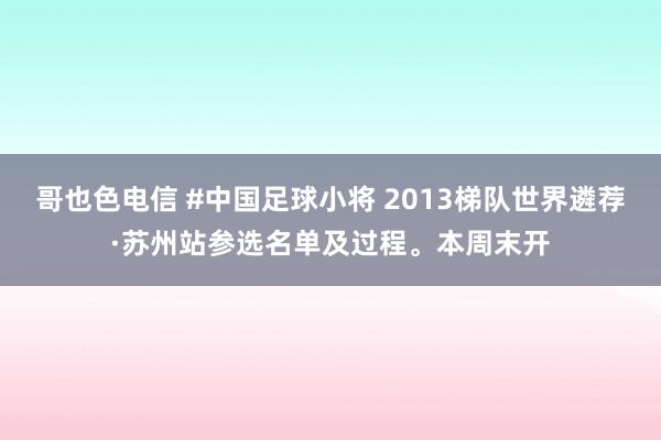 哥也色电信 #中国足球小将 2013梯队世界遴荐·苏州站参选名单及过程。本周末开