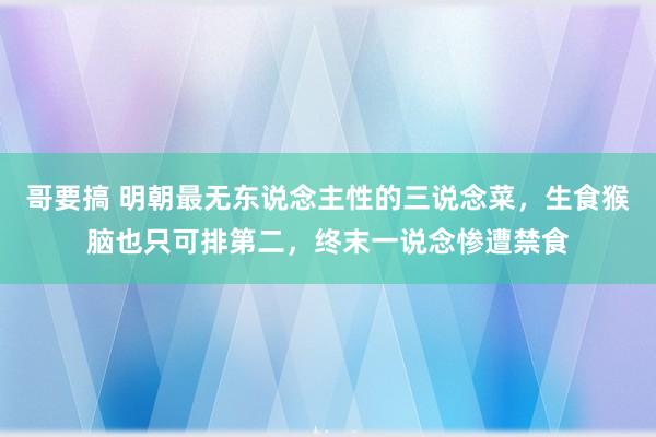 哥要搞 明朝最无东说念主性的三说念菜，生食猴脑也只可排第二，终末一说念惨遭禁食