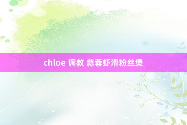 chloe 调教 蒜蓉虾滑粉丝煲