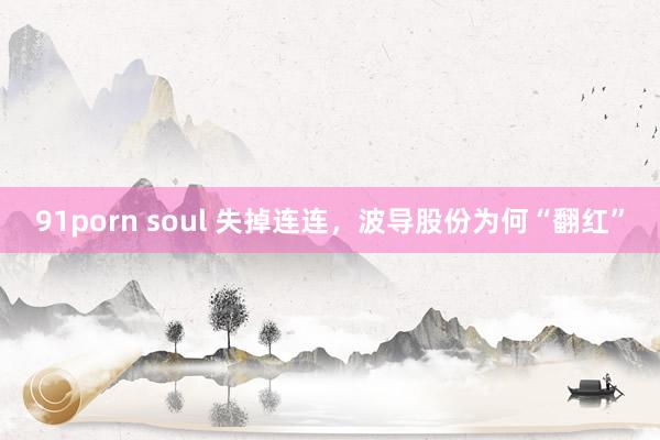 91porn soul 失掉连连，波导股份为何“翻红”