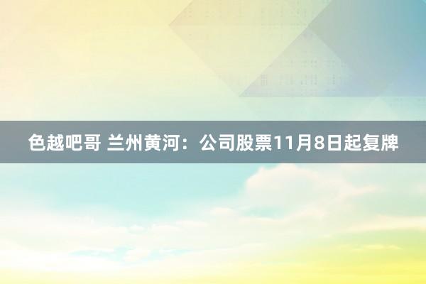 色越吧哥 兰州黄河：公司股票11月8日起复牌