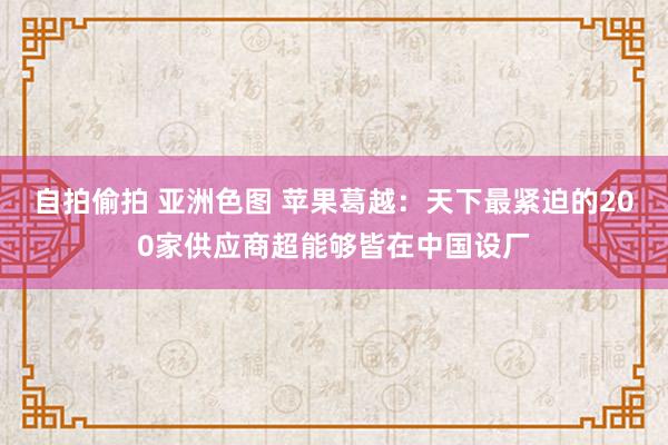 自拍偷拍 亚洲色图 苹果葛越：天下最紧迫的200家供应商超能够皆在中国设厂