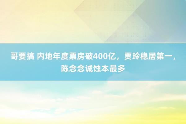 哥要搞 内地年度票房破400亿，贾玲稳居第一，陈念念诚蚀本最多