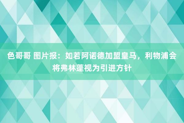 色哥哥 图片报：如若阿诺德加盟皇马，利物浦会将弗林蓬视为引进方针