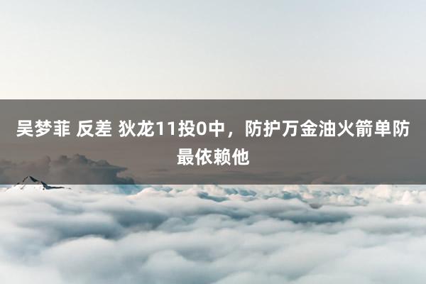 吴梦菲 反差 狄龙11投0中，防护万金油火箭单防最依赖他