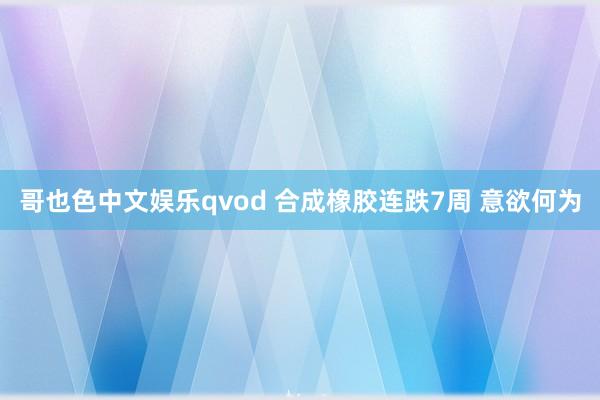 哥也色中文娱乐qvod 合成橡胶连跌7周 意欲何为