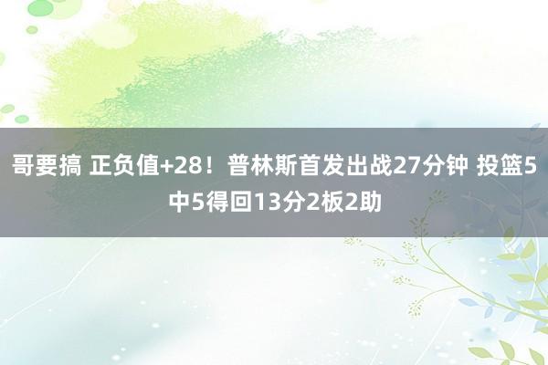 哥要搞 正负值+28！普林斯首发出战27分钟 投篮5中5得回13分2板2助