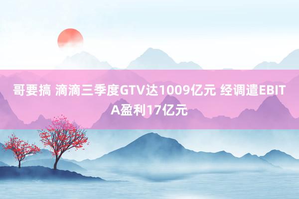 哥要搞 滴滴三季度GTV达1009亿元 经调遣EBITA盈利17亿元