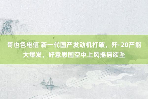 哥也色电信 新一代国产发动机打破，歼-20产能大爆发，好意思国空中上风摇摇欲坠