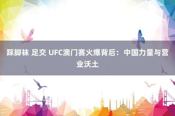 踩脚袜 足交 UFC澳门赛火爆背后：中国力量与营业沃土