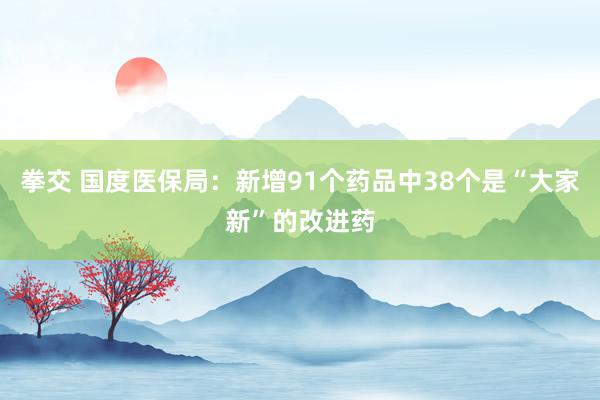 拳交 国度医保局：新增91个药品中38个是“大家新”的改进药