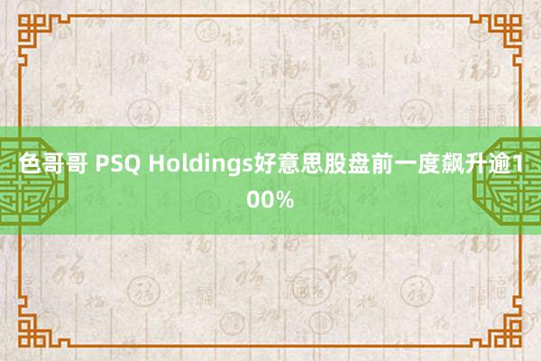 色哥哥 PSQ Holdings好意思股盘前一度飙升逾100%