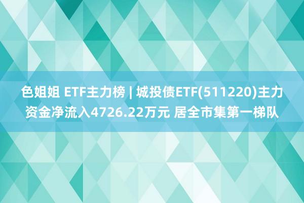 色姐姐 ETF主力榜 | 城投债ETF(511220)主力资金净流入4726.22万元 居全市集第一梯队