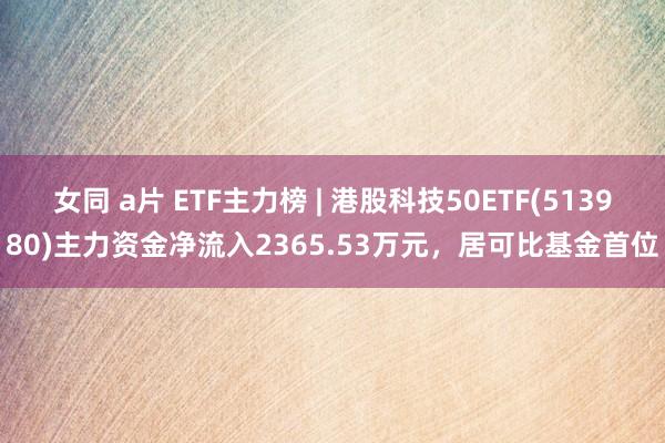 女同 a片 ETF主力榜 | 港股科技50ETF(513980)主力资金净流入2365.53万元，居可比基金首位