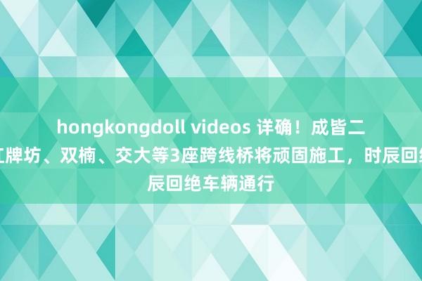 hongkongdoll videos 详确！成皆二环高架路红牌坊、双楠、交大等3座跨线桥将顽固施工，时辰回绝车辆通行