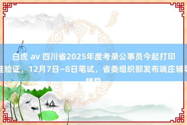 白虎 av 四川省2025年度考录公事员今起打印准验证，12月7日—8日笔试，省委组织部发布端庄辅导