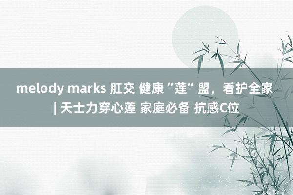 melody marks 肛交 健康“莲”盟，看护全家 | 天士力穿心莲 家庭必备 抗感C位