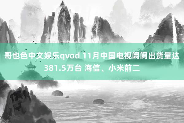 哥也色中文娱乐qvod 11月中国电视阛阓出货量达381.5万台 海信、小米前二