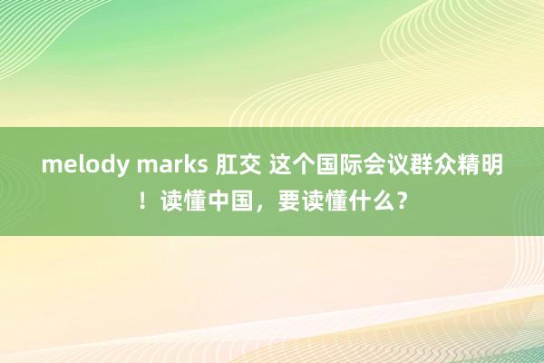 melody marks 肛交 这个国际会议群众精明！读懂中国，要读懂什么？