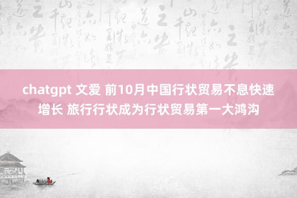 chatgpt 文爱 前10月中国行状贸易不息快速增长 旅行行状成为行状贸易第一大鸿沟