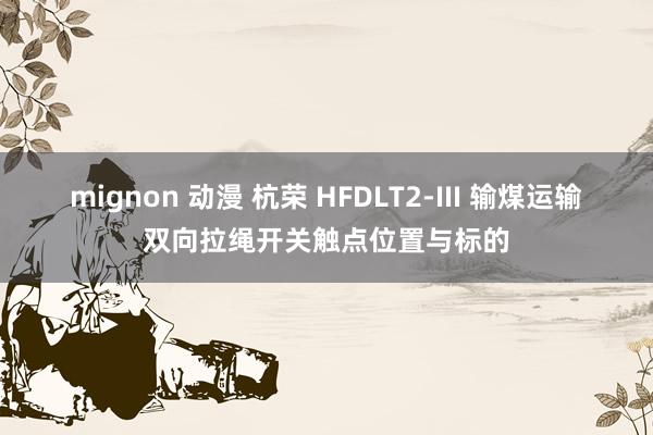 mignon 动漫 杭荣 HFDLT2-III 输煤运输双向拉绳开关触点位置与标的