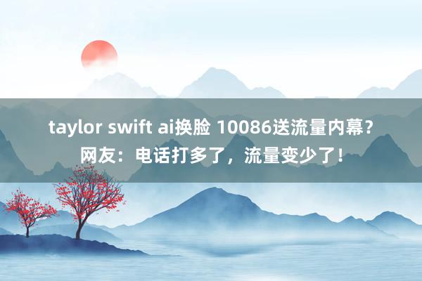 taylor swift ai换脸 10086送流量内幕？网友：电话打多了，流量变少了！