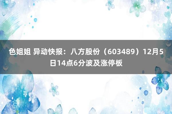 色姐姐 异动快报：八方股份（603489）12月5日14点6分波及涨停板