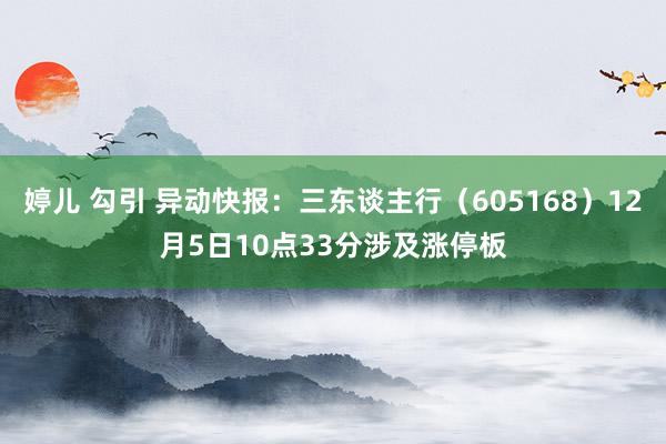 婷儿 勾引 异动快报：三东谈主行（605168）12月5日10点33分涉及涨停板