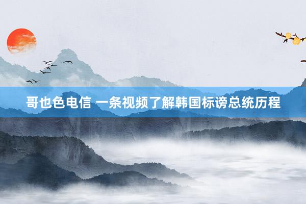 哥也色电信 一条视频了解韩国标谤总统历程