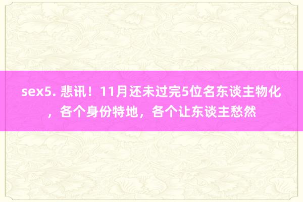 sex5. 悲讯！11月还未过完5位名东谈主物化，各个身份特地，各个让东谈主愁然