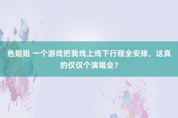 色姐姐 一个游戏把我线上线下行程全安排，这真的仅仅个演唱会？