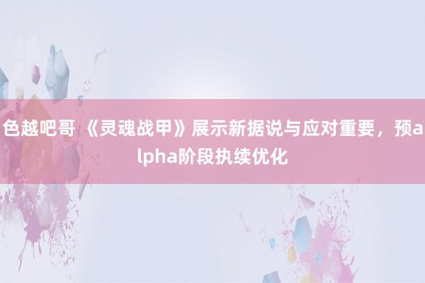 色越吧哥 《灵魂战甲》展示新据说与应对重要，预alpha阶段执续优化