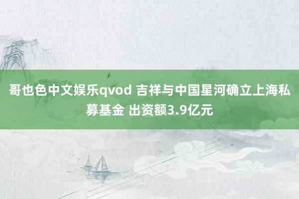 哥也色中文娱乐qvod 吉祥与中国星河确立上海私募基金 出资额3.9亿元