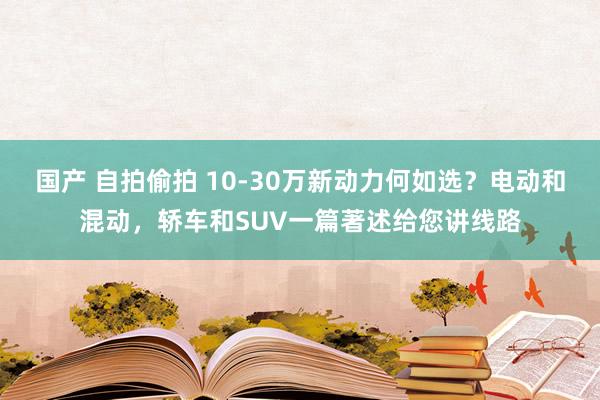 国产 自拍偷拍 10-30万新动力何如选？电动和混动，轿车和SUV一篇著述给您讲线路