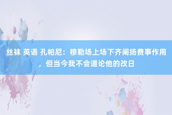 丝袜 英语 孔帕尼：穆勒场上场下齐阐扬费事作用，但当今我不会道论他的改日