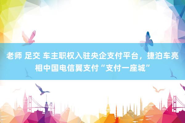 老师 足交 车主职权入驻央企支付平台，捷泊车亮相中国电信翼支付“支付一座城”