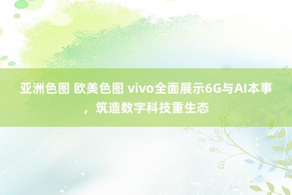 亚洲色图 欧美色图 vivo全面展示6G与AI本事，筑造数字科技重生态