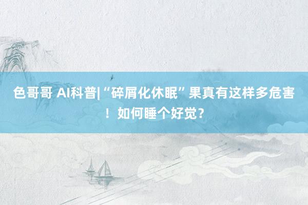 色哥哥 AI科普|“碎屑化休眠”果真有这样多危害！如何睡个好觉？