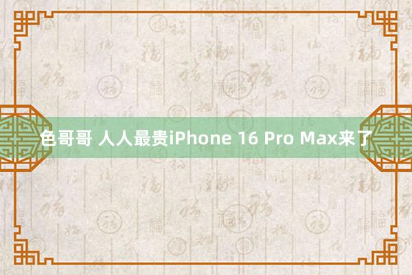 色哥哥 人人最贵iPhone 16 Pro Max来了