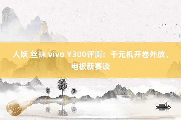 人妖 丝袜 vivo Y300评测：千元机开卷外放、电板新赛谈