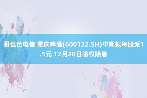 哥也色电信 重庆啤酒(600132.SH)中期拟每股派1.5元 12月20日除权除息