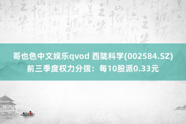 哥也色中文娱乐qvod 西陇科学(002584.SZ)前三季度权力分拨：每10股派0.33元