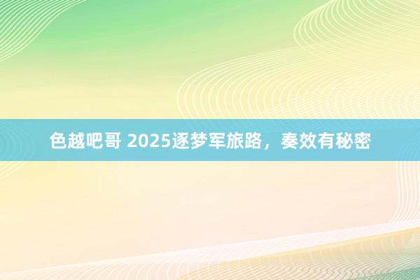 色越吧哥 2025逐梦军旅路，奏效有秘密