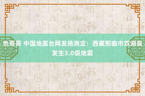 色哥哥 中国地震台网发扬测定：西藏那曲市双湖县发生3.0级地震