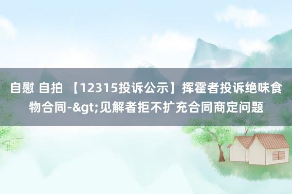 自慰 自拍 【12315投诉公示】挥霍者投诉绝味食物合同->见解者拒不扩充合同商定问题