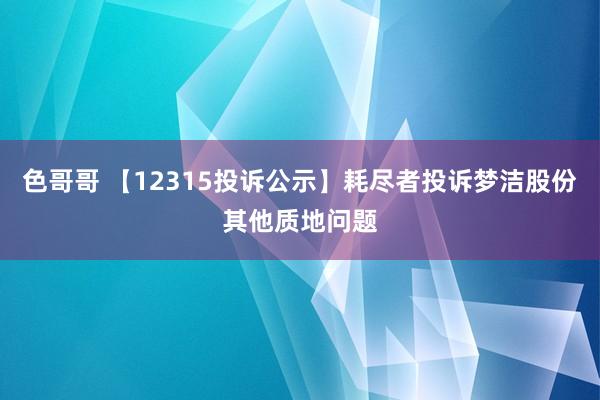 色哥哥 【12315投诉公示】耗尽者投诉梦洁股份其他质地问题